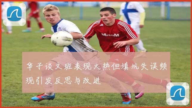华子谈文班表现火热但填坑失误频现引发反思与改进