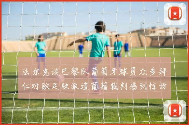 法尔克谈巴黎队葡萄牙球员众多拜仁对欧足联派遣葡籍裁判感到惊讶