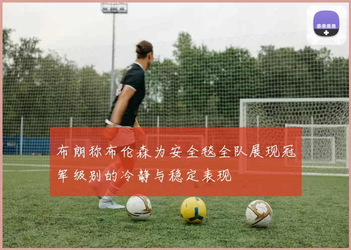 布朗称布伦森为安全毯全队展现冠军级别的冷静与稳定表现