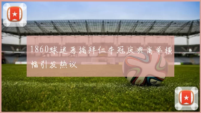 1860球迷恶搞拜仁夺冠庆典高举横幅引发热议