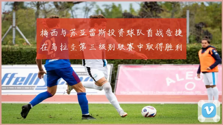 梅西与苏亚雷斯投资球队首战告捷在乌拉圭第三级别联赛中取得胜利
