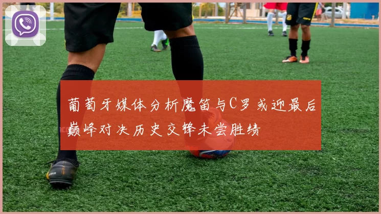 葡萄牙媒体分析魔笛与C罗或迎最后巅峰对决历史交锋未尝胜绩