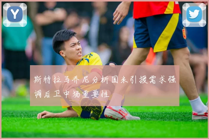 斯特拉马乔尼分析国米引援需求强调后卫中场重要性