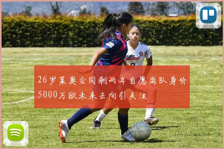 26岁莱奥合同剩两年自愿离队身价5000万欧未来去向引关注