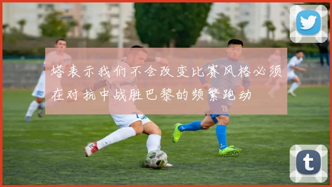 塔表示我们不会改变比赛风格必须在对抗中战胜巴黎的频繁跑动