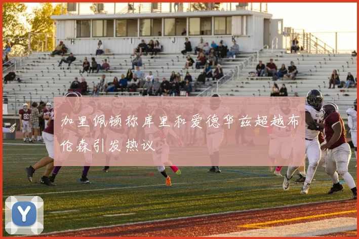 加里佩顿称库里和爱德华兹超越布伦森引发热议