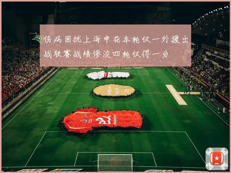 伤病困扰上海申花本轮仅一外援出战联赛战绩惨淡四轮仅得一分