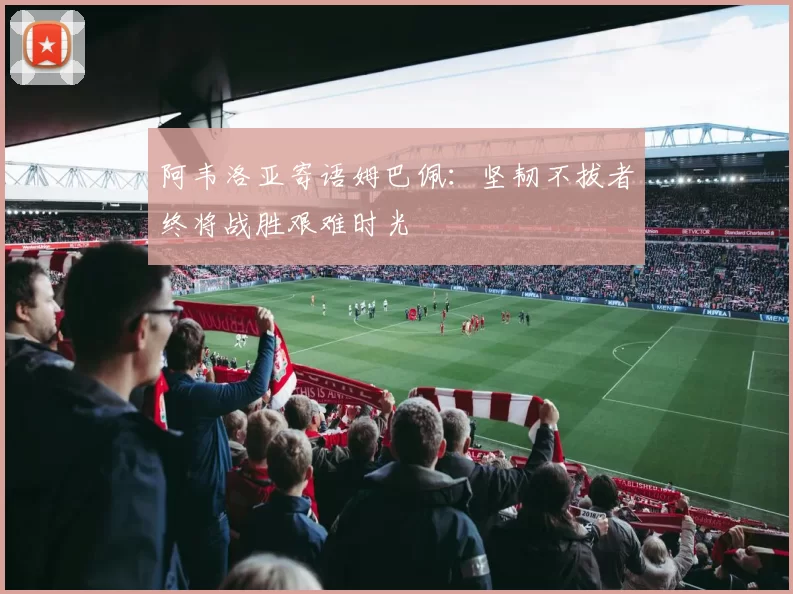 阿韦洛亚寄语姆巴佩：坚韧不拔者终将战胜艰难时光